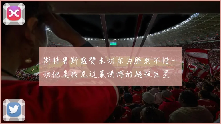 斯特鲁斯盛赞米切尔为胜利不惜一切他是我见过最拼搏的超级巨星