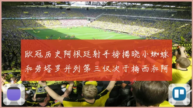 欧冠历史阿根廷射手榜揭晓小蜘蛛和劳塔罗并列第三仅次于梅西和阿圭罗