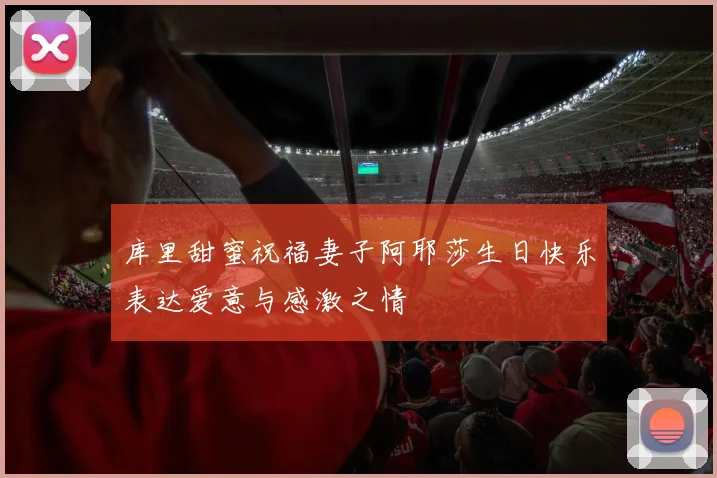库里甜蜜祝福妻子阿耶莎生日快乐表达爱意与感激之情