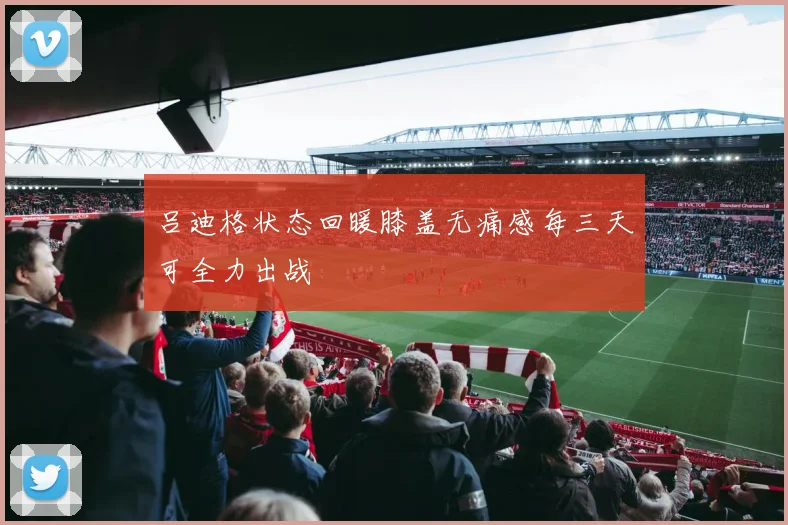 吕迪格状态回暖膝盖无痛感每三天可全力出战