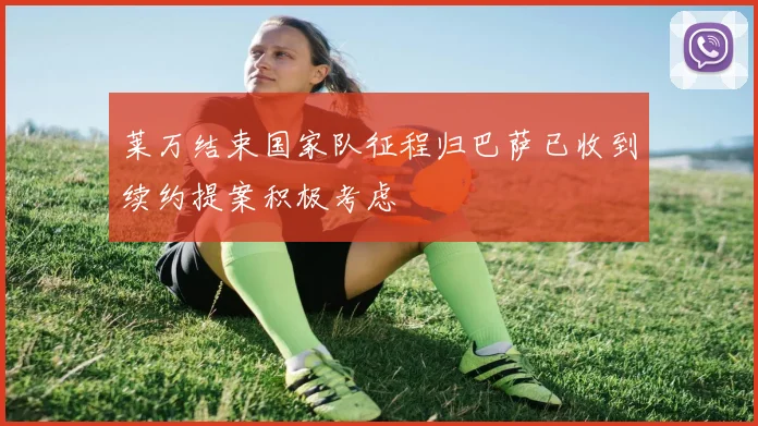 莱万结束国家队征程归巴萨已收到续约提案积极考虑