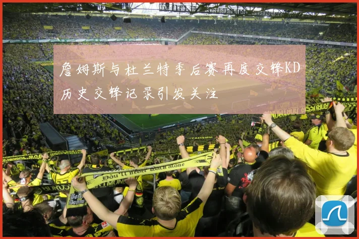 詹姆斯与杜兰特季后赛再度交锋KD历史交锋记录引发关注