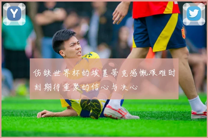 伤缺世界杯的埃基蒂克感慨艰难时刻期待重聚的信心与决心
