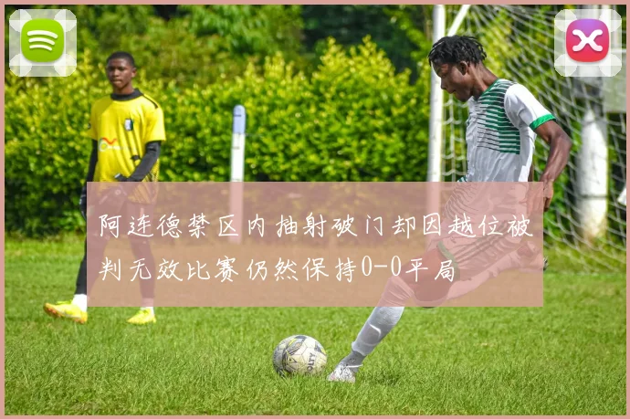 阿连德禁区内抽射破门却因越位被判无效比赛仍然保持0-0平局