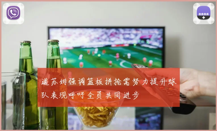 道苏姆强调篮板拼抢需努力提升球队表现呼吁全员共同进步