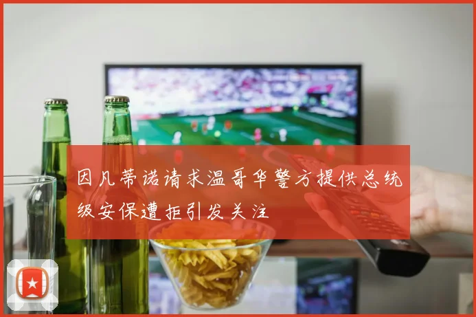 因凡蒂诺请求温哥华警方提供总统级安保遭拒引发关注