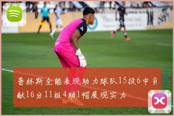 普林斯全能表现助力球队15投6中贡献16分11板4助1帽展现实力