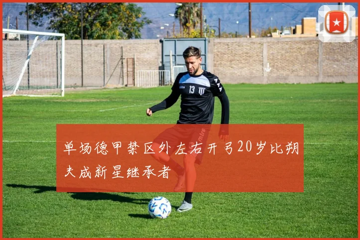 单场德甲禁区外左右开弓20岁比朔夫成新星继承者
