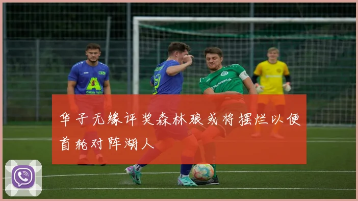 华子无缘评奖森林狼或将摆烂以便首轮对阵湖人
