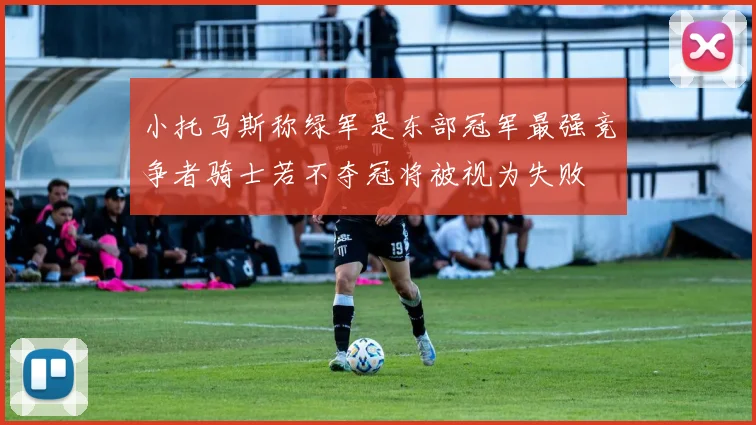 小托马斯称绿军是东部冠军最强竞争者骑士若不夺冠将被视为失败