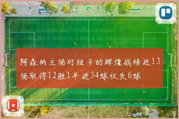 阿森纳主场对纽卡的辉煌战绩近13场取得12胜1平进34球仅失6球