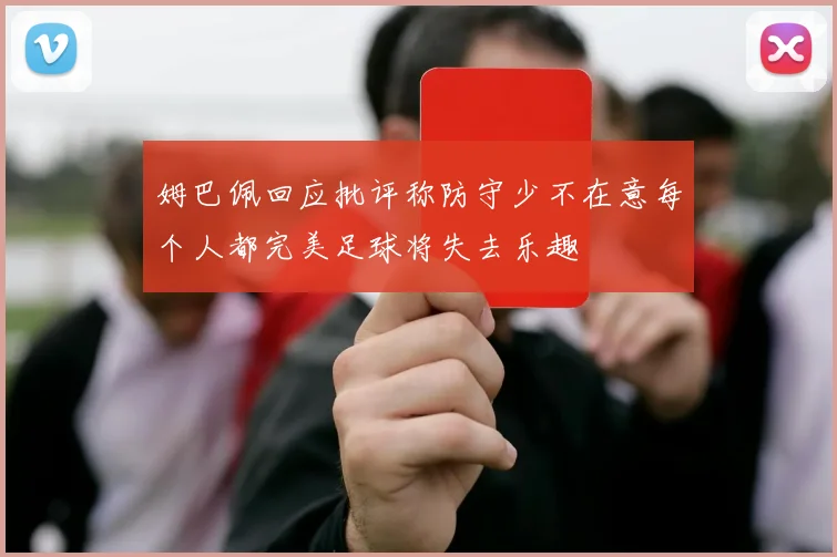 姆巴佩回应批评称防守少不在意每个人都完美足球将失去乐趣