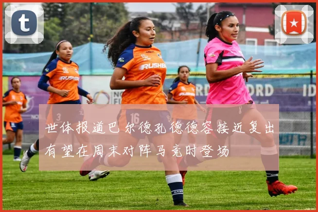 世体报道巴尔德孔德德容接近复出有望在周末对阵马竞时登场
