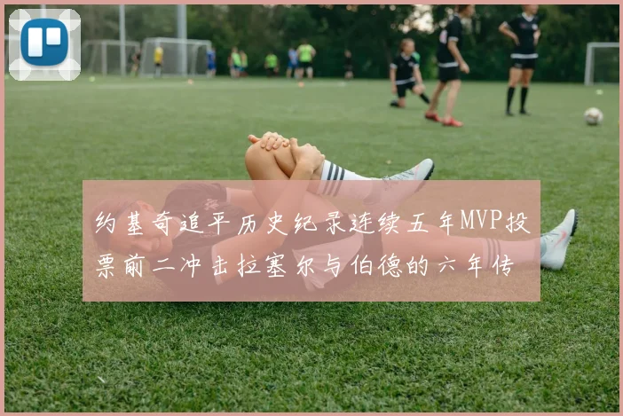 约基奇追平历史纪录连续五年MVP投票前二冲击拉塞尔与伯德的六年传奇