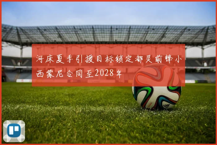 河床夏季引援目标锁定都灵前锋小西蒙尼合同至2028年