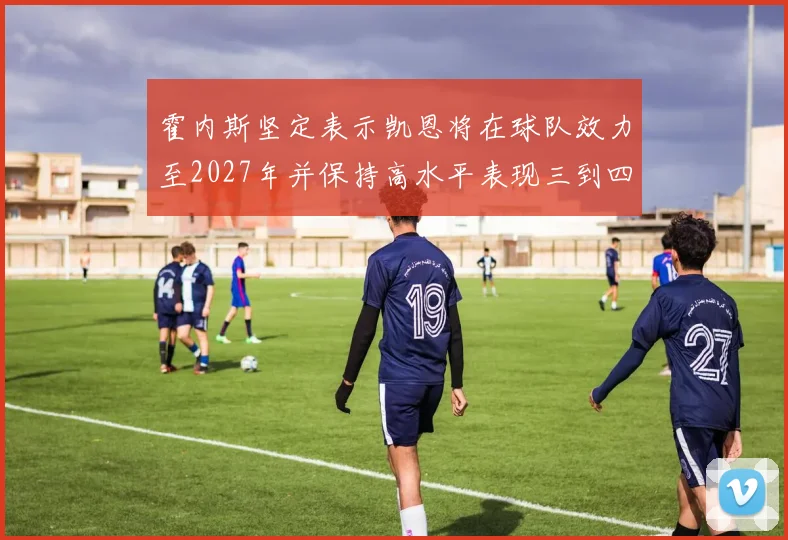 霍内斯坚定表示凯恩将在球队效力至2027年并保持高水平表现三到四年