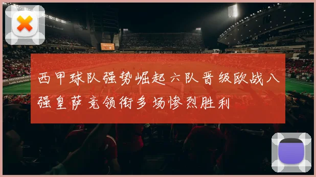 西甲球队强势崛起六队晋级欧战八强皇萨竞领衔多场惨烈胜利