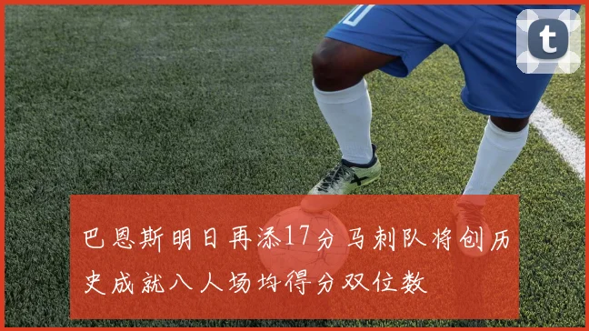 巴恩斯明日再添17分马刺队将创历史成就八人场均得分双位数