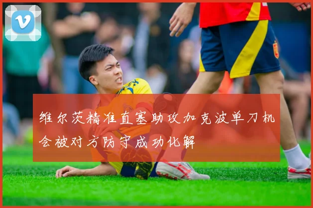 维尔茨精准直塞助攻加克波单刀机会被对方防守成功化解