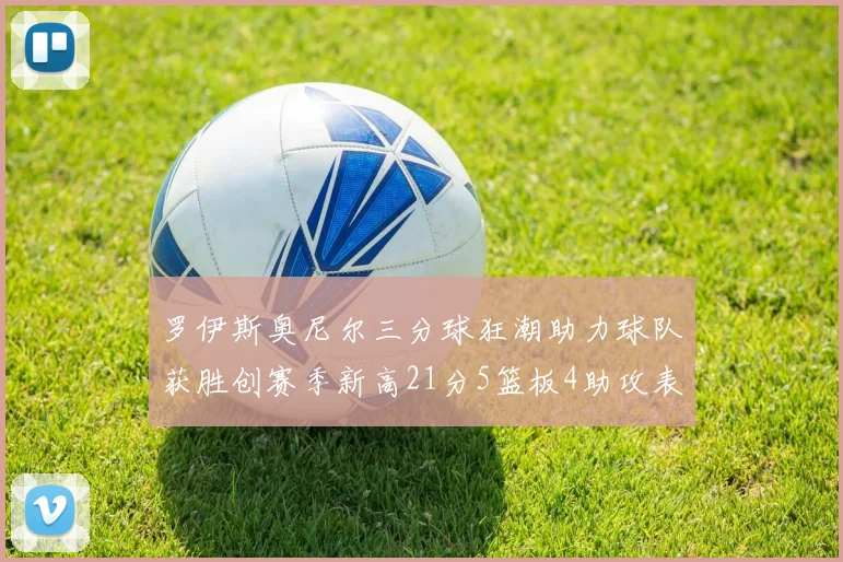 罗伊斯奥尼尔三分球狂潮助力球队获胜创赛季新高21分5篮板4助攻表现出色