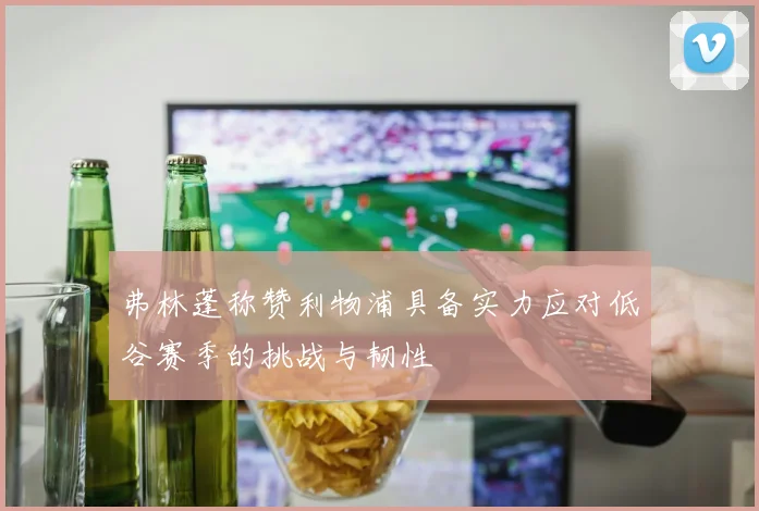弗林蓬称赞利物浦具备实力应对低谷赛季的挑战与韧性