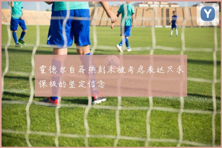 霍德尔自荐热刺未被考虑表达只求保级的坚定信念