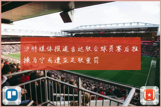 沙特媒体报道吉达联合球员赛后推搡马宁或遭亚足联重罚