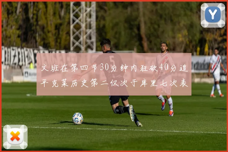 文班在第四节30分钟内狂砍40分追平克莱历史第二仅次于库里七次表现