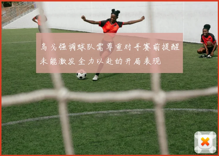 乌戈强调球队需尊重对手赛前提醒未能激发全力以赴的开局表现