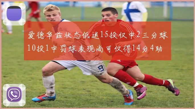 爱德华兹状态低迷15投仅中2三分球10投1中罚球表现尚可仅得14分4助攻