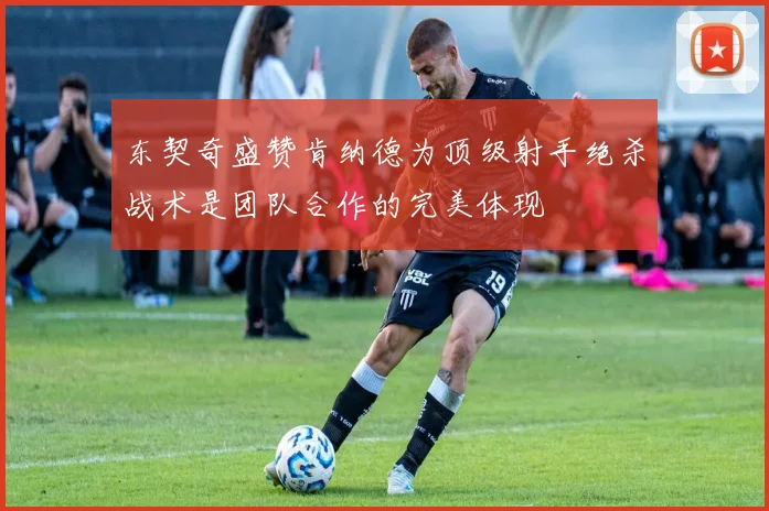 东契奇盛赞肯纳德为顶级射手绝杀战术是团队合作的完美体现