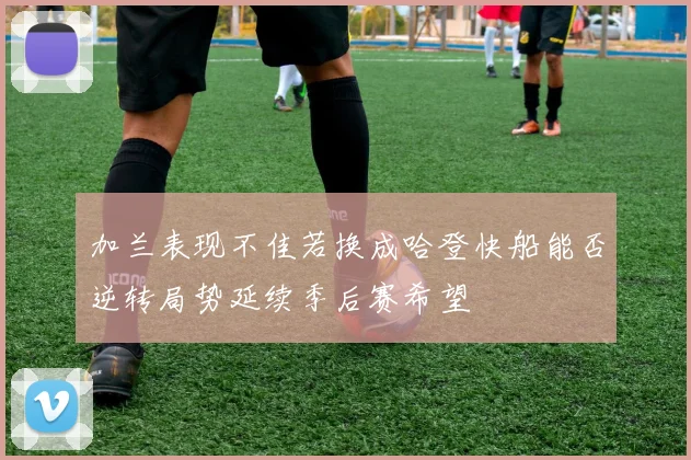 加兰表现不佳若换成哈登快船能否逆转局势延续季后赛希望