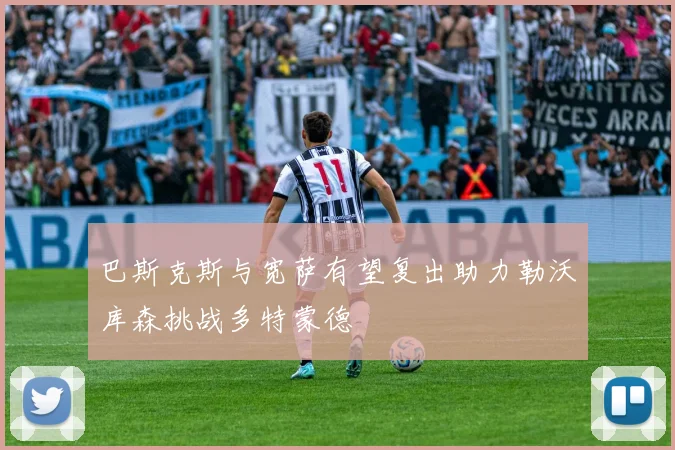 巴斯克斯与宽萨有望复出助力勒沃库森挑战多特蒙德