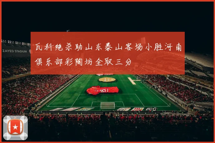 瓦科绝杀助山东泰山客场小胜河南俱乐部彩陶坊全取三分