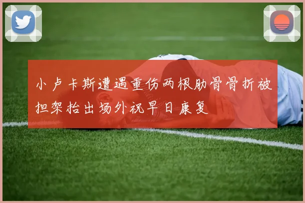 小卢卡斯遭遇重伤两根肋骨骨折被担架抬出场外祝早日康复