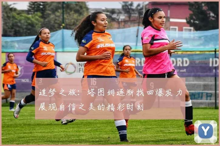 追梦之旅：塔图姆逐渐找回爆发力展现自信之美的精彩时刻