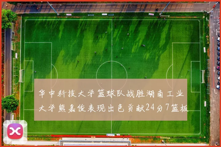 华中科技大学篮球队战胜湖南工业大学熊嘉俊表现出色贡献24分7篮板6助攻