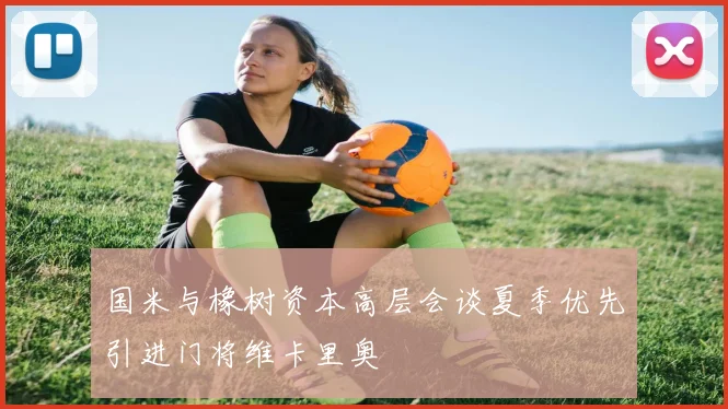 国米与橡树资本高层会谈夏季优先引进门将维卡里奥