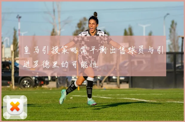 皇马引援策略需平衡出售球员与引进罗德里的可能性
