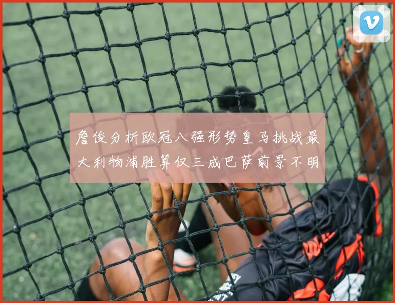 詹俊分析欧冠八强形势皇马挑战最大利物浦胜算仅三成巴萨前景不明