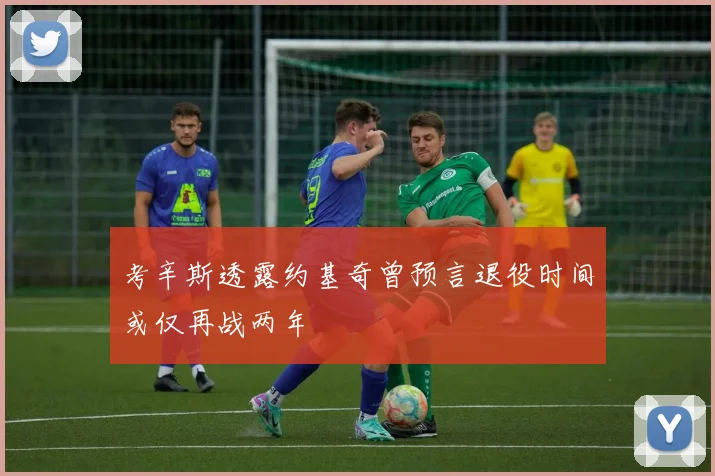 考辛斯透露约基奇曾预言退役时间或仅再战两年