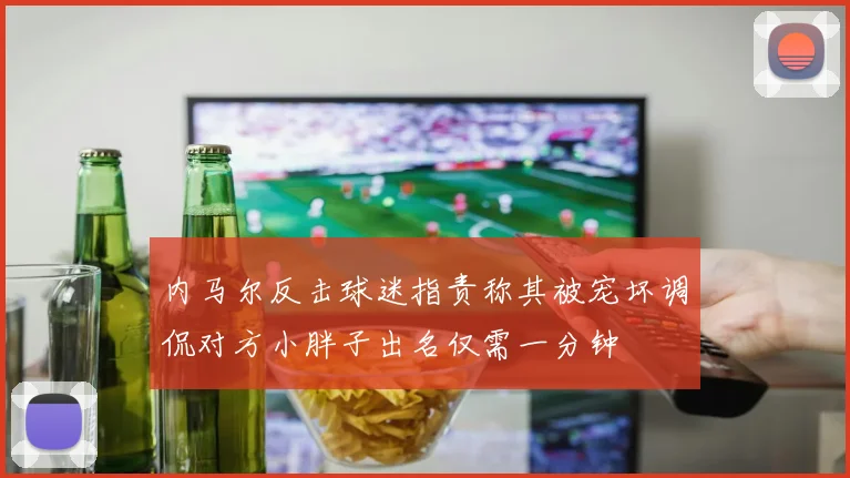 内马尔反击球迷指责称其被宠坏调侃对方小胖子出名仅需一分钟