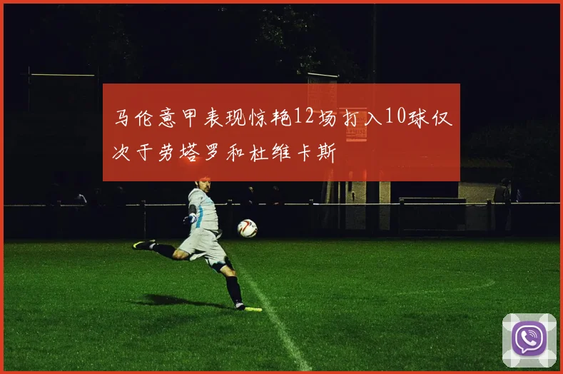 马伦意甲表现惊艳12场打入10球仅次于劳塔罗和杜维卡斯